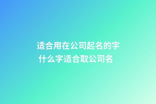 适合用在公司起名的字 什么字适合取公司名-第1张-公司起名-玄机派